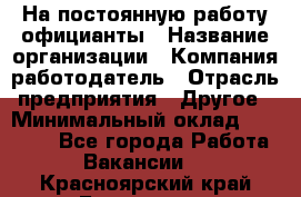 На постоянную работу официанты › Название организации ­ Компания-работодатель › Отрасль предприятия ­ Другое › Минимальный оклад ­ 18 000 - Все города Работа » Вакансии   . Красноярский край,Бородино г.